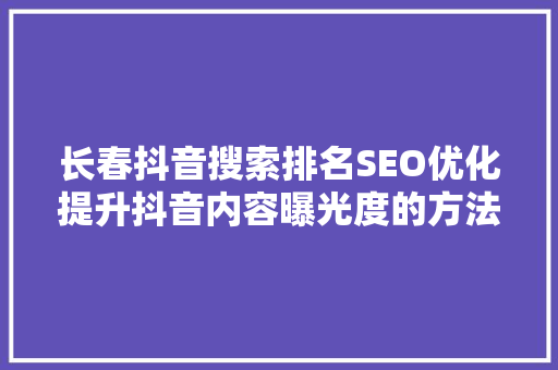 长春抖音搜索排名SEO优化提升抖音内容曝光度的方法