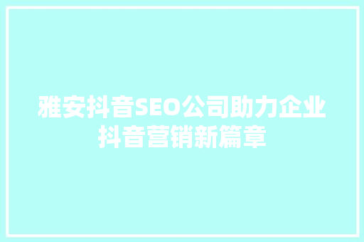 雅安抖音SEO公司助力企业抖音营销新篇章