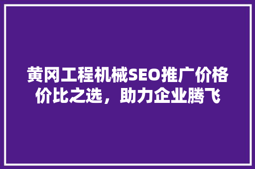 黄冈工程机械SEO推广价格价比之选，助力企业腾飞  第1张