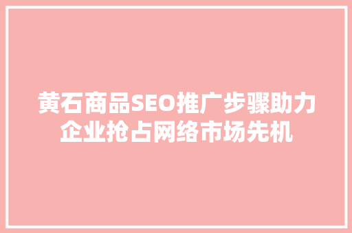 黄石商品SEO推广步骤助力企业抢占网络市场先机