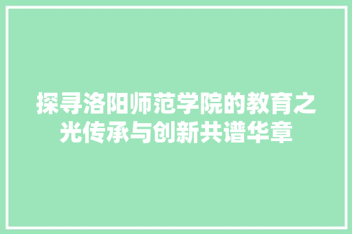 探寻洛阳师范学院的教育之光传承与创新共谱华章