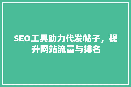 SEO工具助力代发帖子，提升网站流量与排名