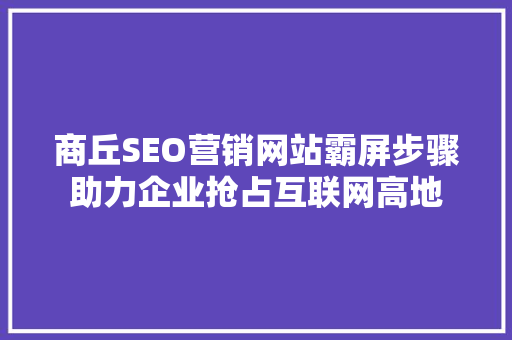 商丘SEO营销网站霸屏步骤助力企业抢占互联网高地