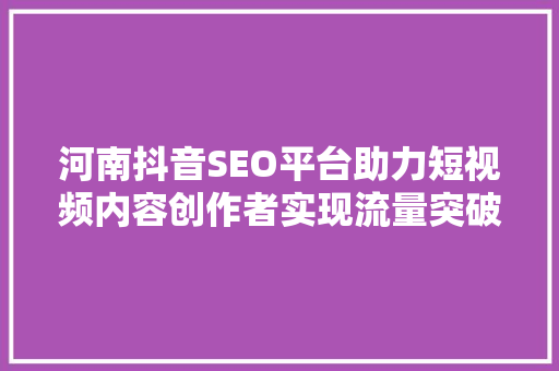 河南抖音SEO平台助力短视频内容创作者实现流量突破