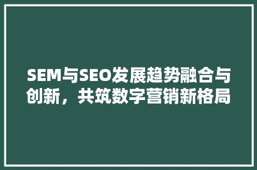 SEM与SEO发展趋势融合与创新，共筑数字营销新格局