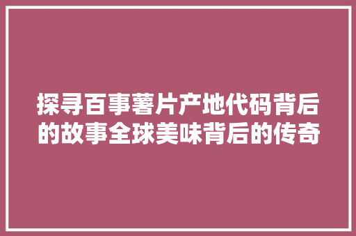 探寻百事薯片产地代码背后的故事全球美味背后的传奇之旅