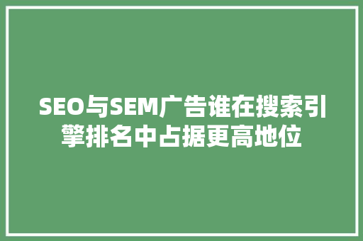 SEO与SEM广告谁在搜索引擎排名中占据更高地位