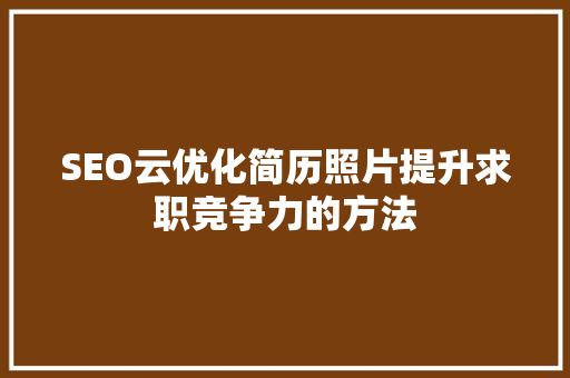 SEO云优化简历照片提升求职竞争力的方法