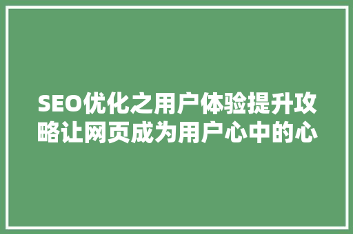 SEO优化之用户体验提升攻略让网页成为用户心中的心仪之地