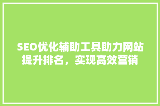 SEO优化辅助工具助力网站提升排名，实现高效营销
