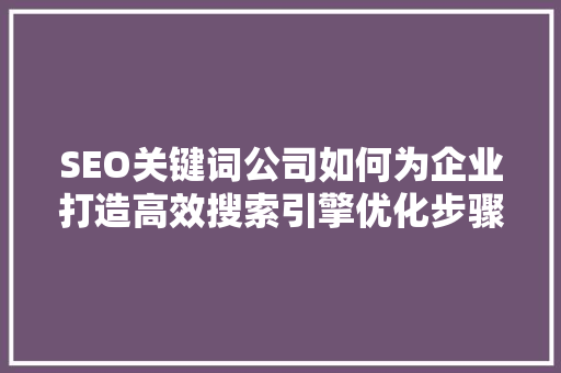 SEO关键词公司如何为企业打造高效搜索引擎优化步骤
