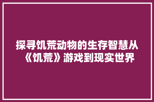 探寻饥荒动物的生存智慧从《饥荒》游戏到现实世界
