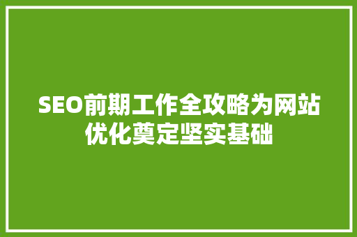 SEO前期工作全攻略为网站优化奠定坚实基础