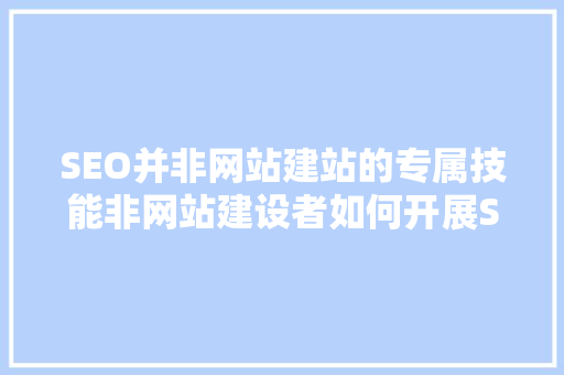 SEO并非网站建站的专属技能非网站建设者如何开展SEO工作