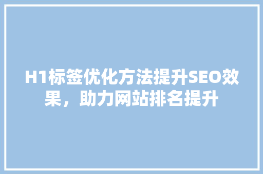 H1标签优化方法提升SEO效果，助力网站排名提升