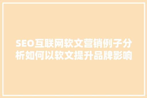 SEO互联网软文营销例子分析如何以软文提升品牌影响力
