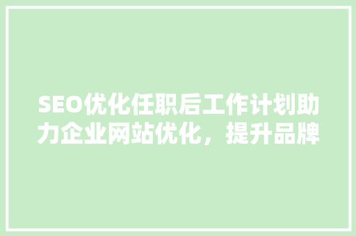 SEO优化任职后工作计划助力企业网站优化，提升品牌影响力