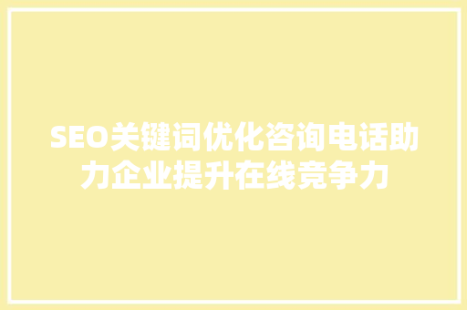 SEO关键词优化咨询电话助力企业提升在线竞争力