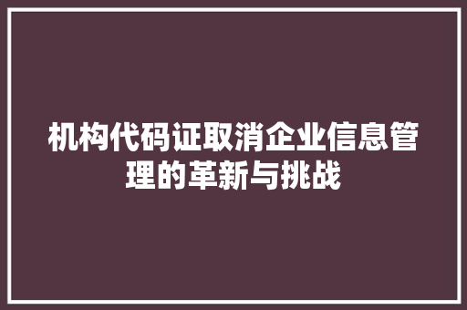 机构代码证取消企业信息管理的革新与挑战