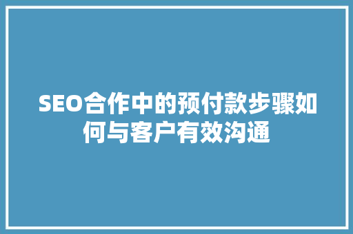 SEO合作中的预付款步骤如何与客户有效沟通