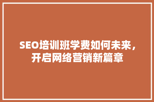 SEO培训班学费如何未来，开启网络营销新篇章