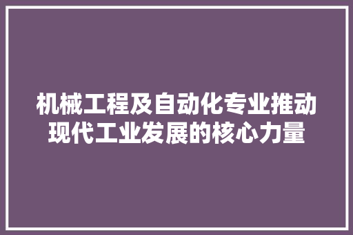 机械工程及自动化专业推动现代工业发展的核心力量