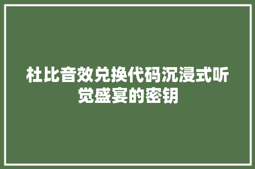杜比音效兑换代码沉浸式听觉盛宴的密钥