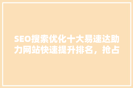 SEO搜索优化十大易速达助力网站快速提升排名，抢占流量红利