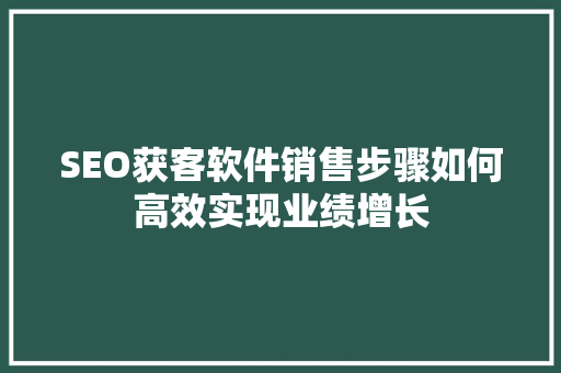 SEO获客软件销售步骤如何高效实现业绩增长