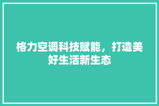 格力空调科技赋能，打造美好生活新生态