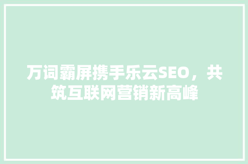 万词霸屏携手乐云SEO，共筑互联网营销新高峰