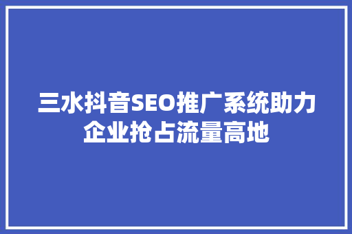 三水抖音SEO推广系统助力企业抢占流量高地