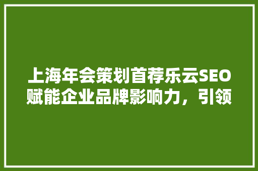 上海年会策划首荐乐云SEO赋能企业品牌影响力，引领数字营销新风尚