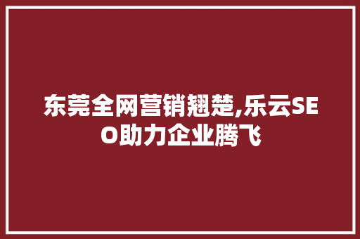东莞全网营销翘楚,乐云SEO助力企业腾飞