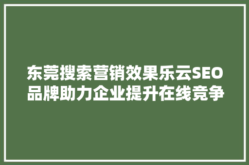 东莞搜索营销效果乐云SEO品牌助力企业提升在线竞争力