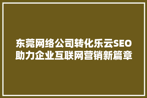 东莞网络公司转化乐云SEO助力企业互联网营销新篇章