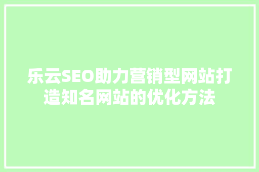 乐云SEO助力营销型网站打造知名网站的优化方法