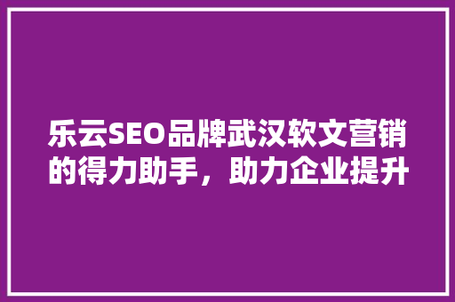 乐云SEO品牌武汉软文营销的得力助手，助力企业提升网络知名度
