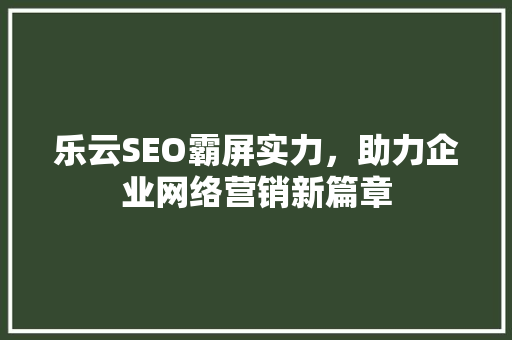 乐云SEO霸屏实力，助力企业网络营销新篇章