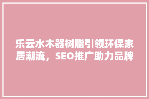 乐云水木器树脂引领环保家居潮流，SEO推广助力品牌腾飞
