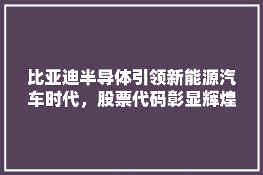 比亚迪半导体引领新能源汽车时代，股票代码彰显辉煌未来