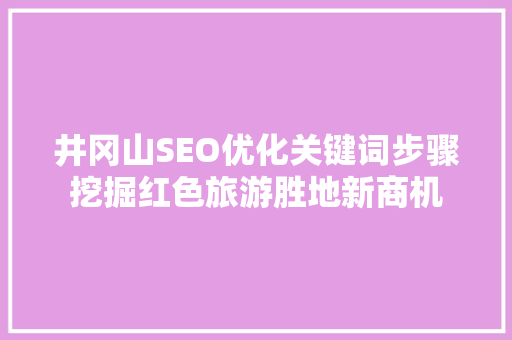 井冈山SEO优化关键词步骤挖掘红色旅游胜地新商机