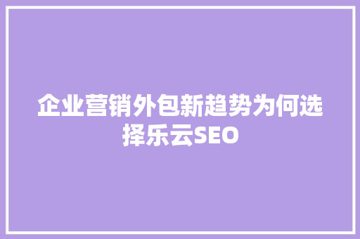 企业营销外包新趋势为何选择乐云SEO