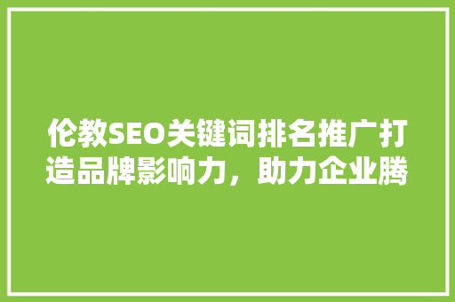 伦教SEO关键词排名推广打造品牌影响力，助力企业腾飞