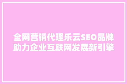 全网营销代理乐云SEO品牌助力企业互联网发展新引擎