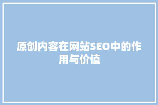 原创内容在网站SEO中的作用与价值
