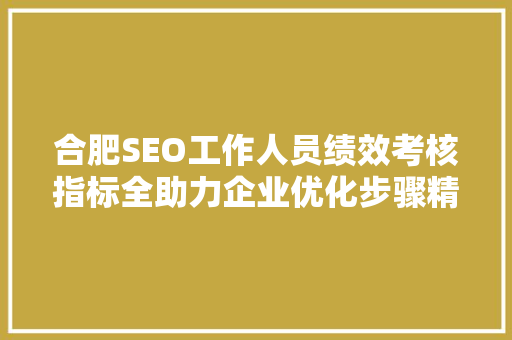 合肥SEO工作人员绩效考核指标全助力企业优化步骤精准实施
