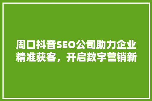 周口抖音SEO公司助力企业精准获客，开启数字营销新时代