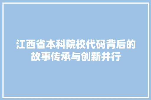 江西省本科院校代码背后的故事传承与创新并行