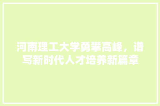 河南理工大学勇攀高峰，谱写新时代人才培养新篇章